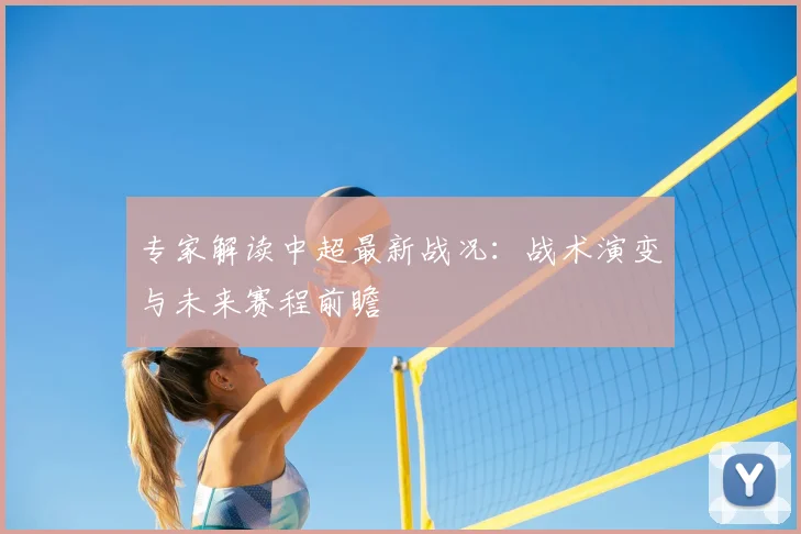专家解读中超最新战况：战术演变与未来赛程前瞻