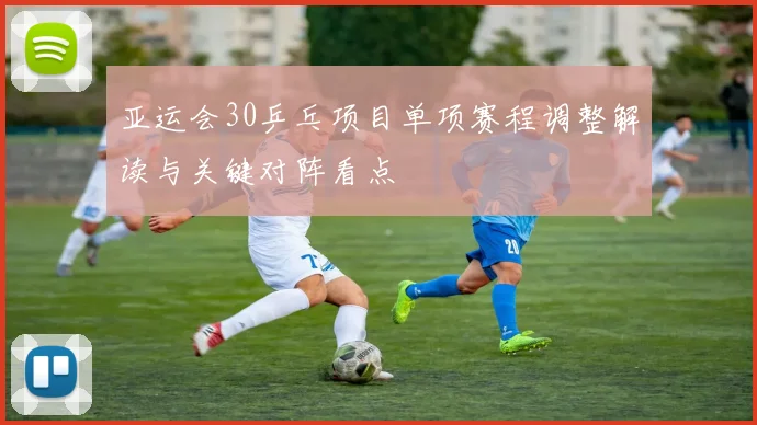 亚运会30乒乓项目单项赛程调整解读与关键对阵看点