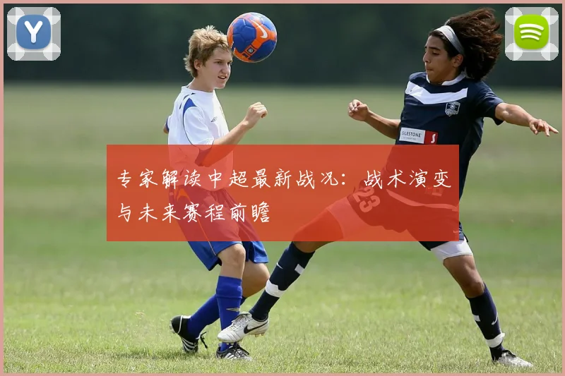 专家解读中超最新战况:战术演变与未来赛程前瞻