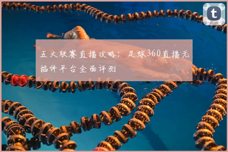 五大联赛直播攻略：足球360直播无插件平台全面评测