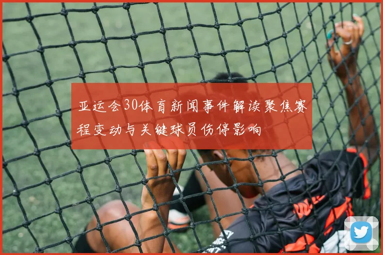 亚运会30体育新闻事件解读聚焦赛程变动与关键球员伤停影响