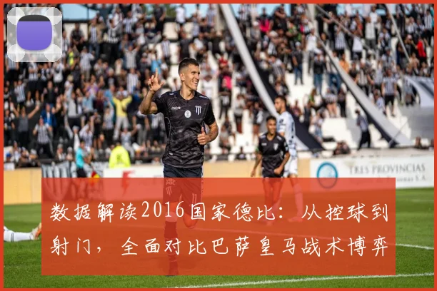 数据解读2016国家德比:从控球到射门,全面对比巴萨皇马战术博弈