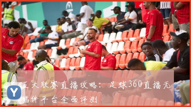 五大联赛直播攻略：足球360直播无插件平台全面评测