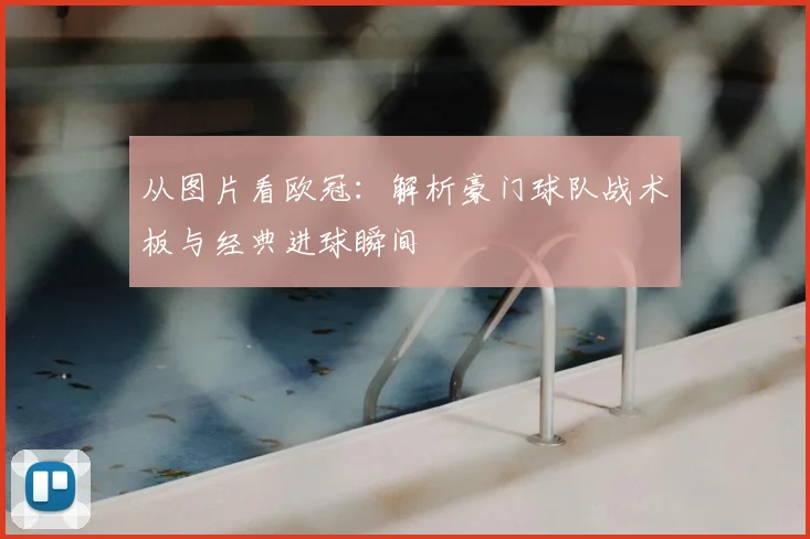 从图片看欧冠:解析豪门球队战术板与经典进球瞬间