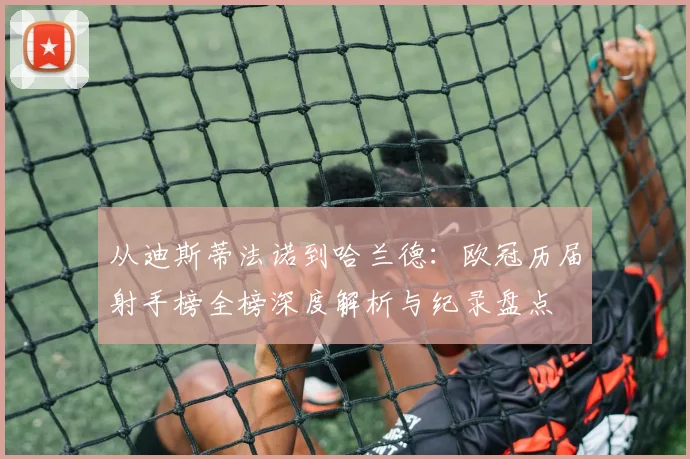 从迪斯蒂法诺到哈兰德:欧冠历届射手榜全榜深度解析与纪录盘点