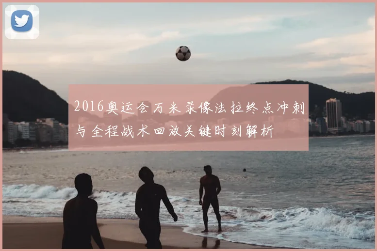 2016奥运会万米录像法拉终点冲刺与全程战术回放关键时刻解析