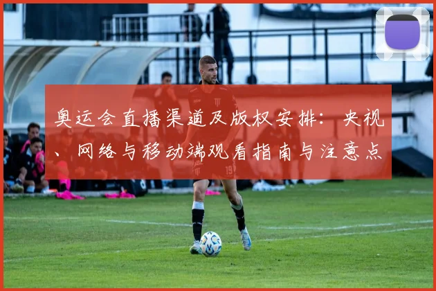 奥运会直播渠道及版权安排:央视、网络与移动端观看指南与注意点