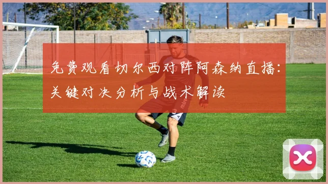 免费观看切尔西对阵阿森纳直播：关键对决分析与战术解读