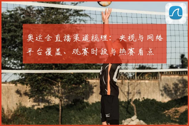奥运会直播渠道梳理:央视与网络平台覆盖、观赛时段与热赛看点