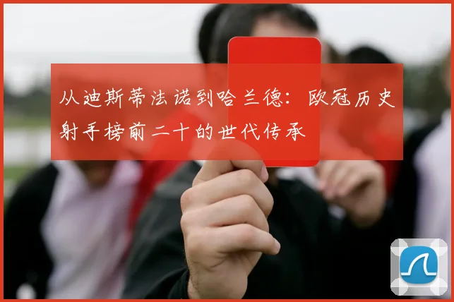 从迪斯蒂法诺到哈兰德：欧冠历史射手榜前二十的世代传承
