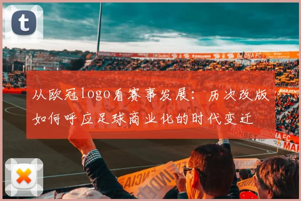 从欧冠logo看赛事发展:历次改版如何呼应足球商业化的时代变迁